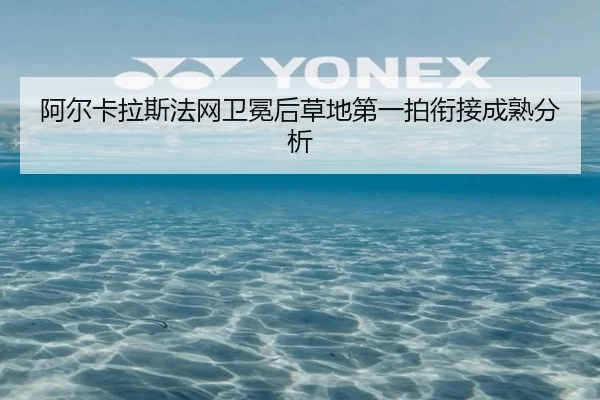 阿尔卡拉斯法网卫冕后草地第一拍衔接成熟分析